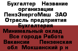Бухгалтер › Название организации ­ ПензЭнергоМаш, ЗАО › Отрасль предприятия ­ Бухгалтерия › Минимальный оклад ­ 1 - Все города Работа » Вакансии   . Пензенская обл.,Мокшанский р-н